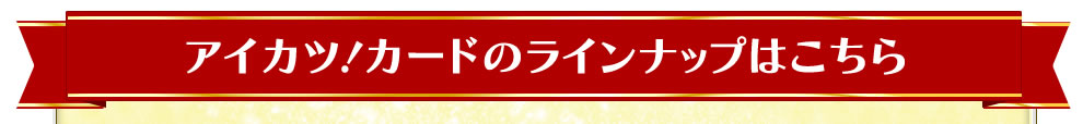 アイカツ!カードのラインナップはこちら