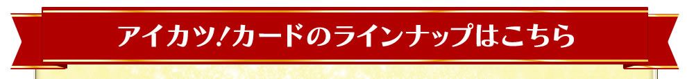 アイカツ！カードのラインナップはこちら