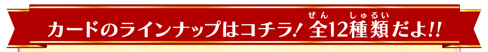 カードのラインナップはコチラ！
全12種類だよ!!