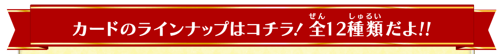 カードのラインナップはコチラ！ 全12種類だよ!!