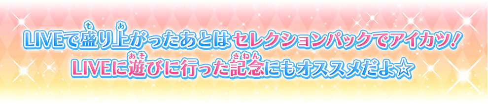 LIVEで盛り上がったあとはセレクションパックでアイカツ！
