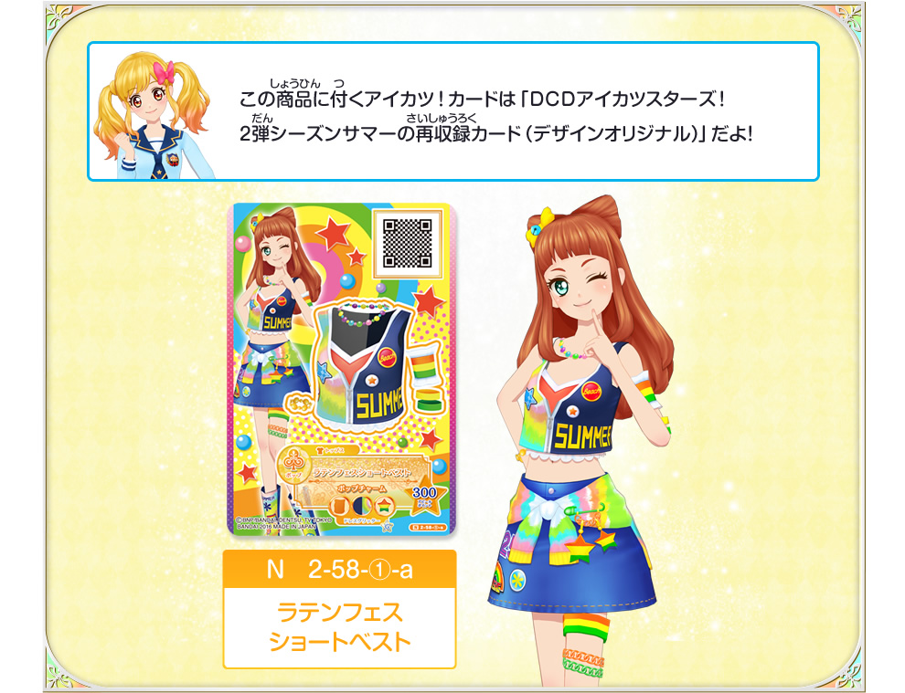 この商品に付くアイカツ!カードは「DCDアイカツスターズ!2弾シーズンサマーの再収録カード(デザインオリジナル)」だよ!