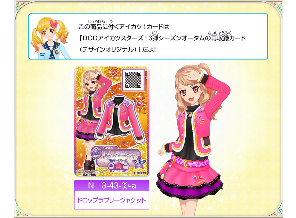 この商品に付くアイカツ！カードは「DCDアイカツスターズ！3弾シーズンオータムの再収録カード（デザインオリジナル）」だよ！