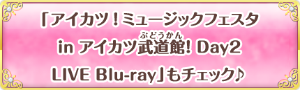 「アイカツ！ミュージックフェスタ in アイカツ武道館！ Day2 LIVE Blu-ray」もチェック♪