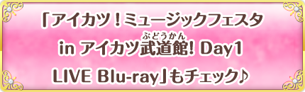 「アイカツ！ミュージックフェスタ in アイカツ武道館！ Day1 LIVE Blu-ray」もチェック♪