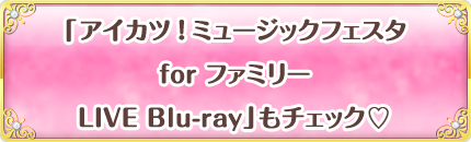 「アイカツ！ミュージックフェスタ for ファミリー LIVE Blu-ray」もチェック