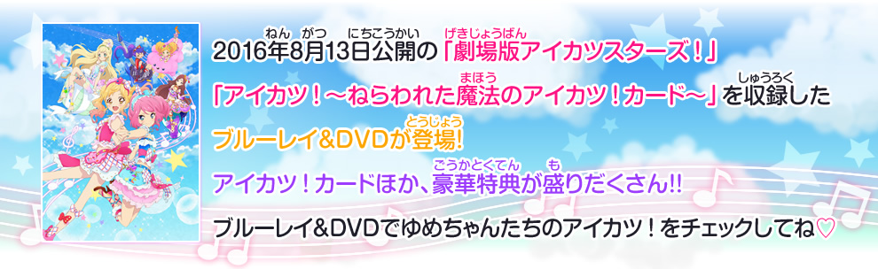 2016年8月13日公開の「劇場版アイカツスターズ！」「アイカツ！～ねらわれた魔法のアイカツ！カード～」を収録したブルーレイ＆DVDが登場！