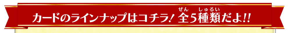 カードのラインナップはコチラ！全5種類だよ!!