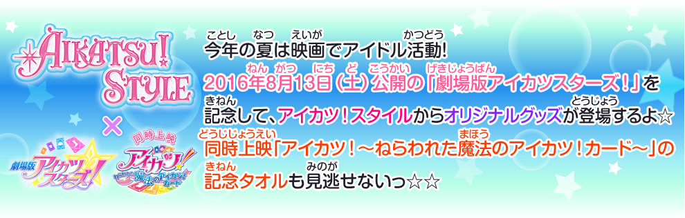 2016年8月13日（土）公開の「劇場版アイカツスターズ！」を記念して、アイカツ！スタイルからオリジナルグッズが登場するよ☆