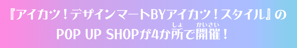 『アイカツ!デザインマートBYアイカツ!スタイル』のPOP UP SHOPが4か所で開催!